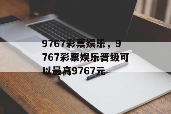 9767彩票娱乐，9767彩票娱乐晋级可以最高9767元