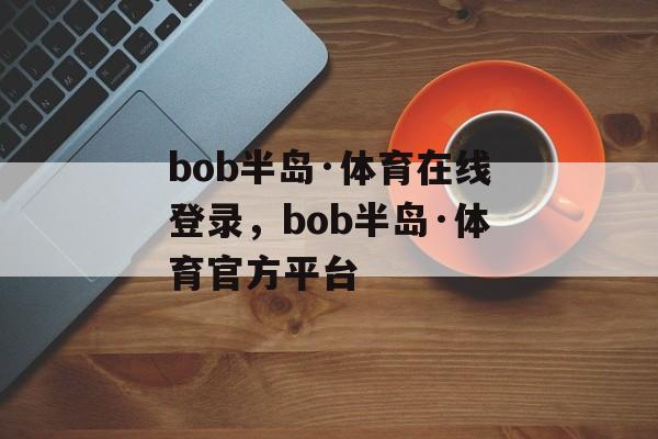 bob半岛·体育在线登录，bob半岛·体育官方平台