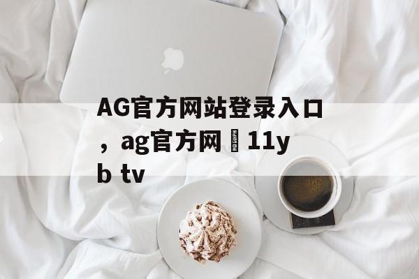 AG官方网站登录入口，ag官方网尙11yb tv