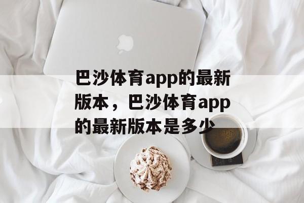 巴沙体育app的最新版本，巴沙体育app的最新版本是多少