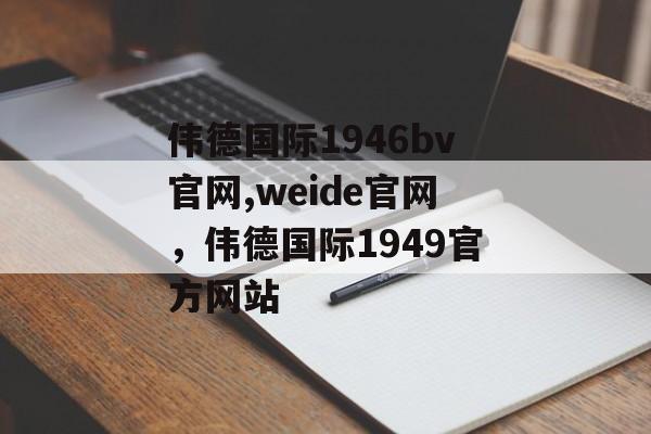 伟德国际1946bv官网,weide官网，伟德国际1949官方网站