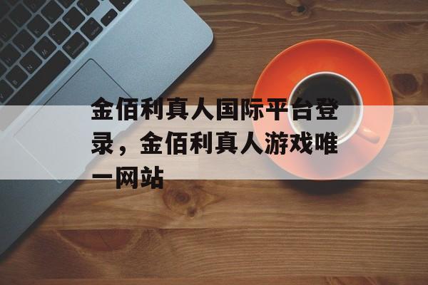 金佰利真人国际平台登录，金佰利真人游戏唯一网站