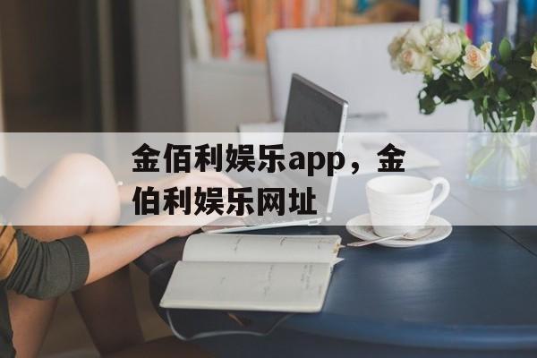 金佰利娱乐app，金伯利娱乐网址